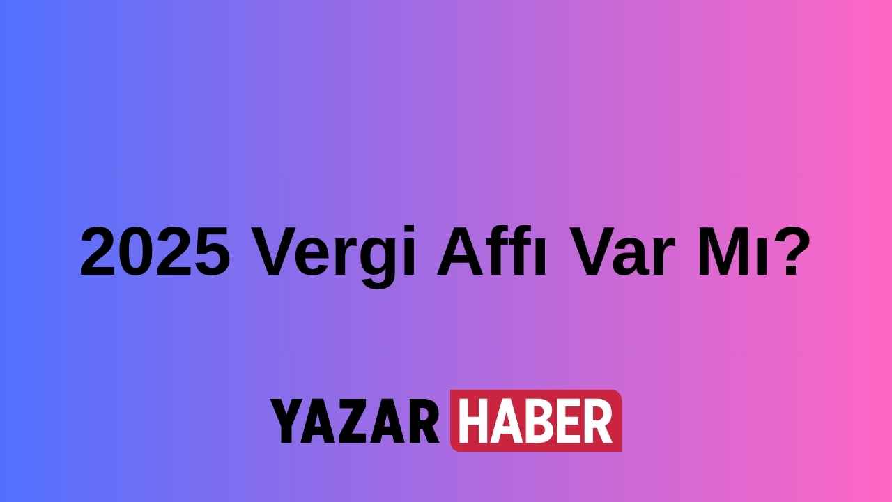 2025 Vergi Affı Var Mı